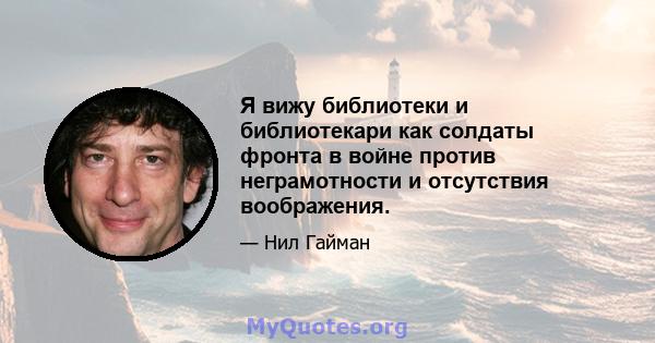 Я вижу библиотеки и библиотекари как солдаты фронта в войне против неграмотности и отсутствия воображения.