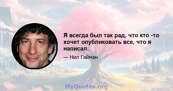 Я всегда был так рад, что кто -то хочет опубликовать все, что я написал.