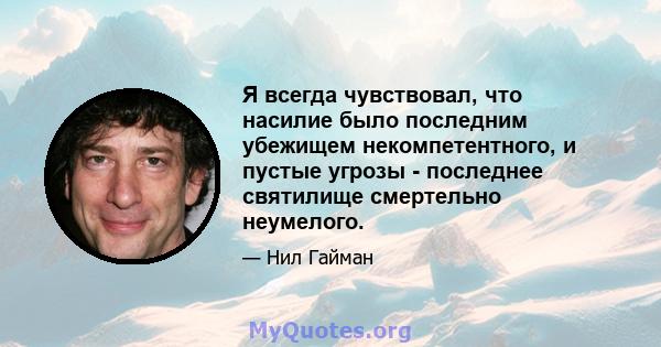 Я всегда чувствовал, что насилие было последним убежищем некомпетентного, и пустые угрозы - последнее святилище смертельно неумелого.