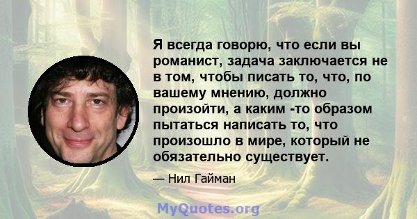 Я всегда говорю, что если вы романист, задача заключается не в том, чтобы писать то, что, по вашему мнению, должно произойти, а каким -то образом пытаться написать то, что произошло в мире, который не обязательно