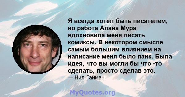 Я всегда хотел быть писателем, но работа Алана Мура вдохновила меня писать комиксы. В некотором смысле самым большим влиянием на написание меня было панк. Была идея, что вы могли бы что -то сделать, просто сделав это.