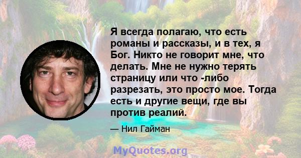 Я всегда полагаю, что есть романы и рассказы, и в тех, я Бог. Никто не говорит мне, что делать. Мне не нужно терять страницу или что -либо разрезать, это просто мое. Тогда есть и другие вещи, где вы против реалий.