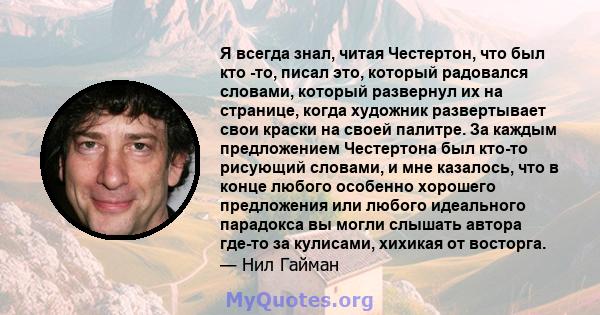 Я всегда знал, читая Честертон, что был кто -то, писал это, который радовался словами, который развернул их на странице, когда художник развертывает свои краски на своей палитре. За каждым предложением Честертона был