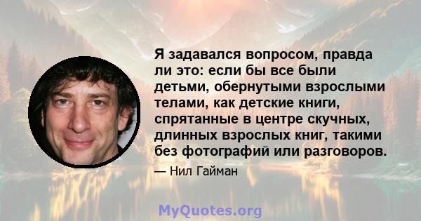 Я задавался вопросом, правда ли это: если бы все были детьми, обернутыми взрослыми телами, как детские книги, спрятанные в центре скучных, длинных взрослых книг, такими без фотографий или разговоров.