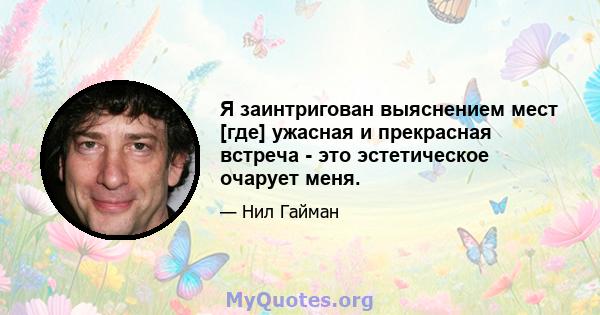 Я заинтригован выяснением мест [где] ужасная и прекрасная встреча - это эстетическое очарует меня.