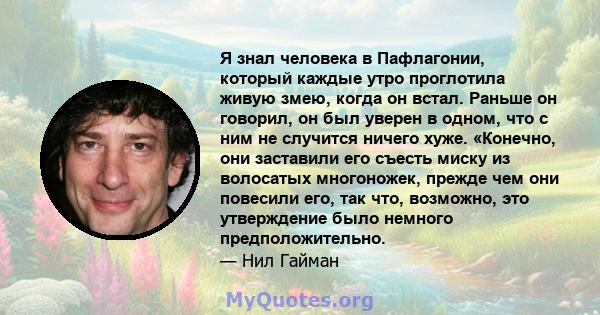 Я знал человека в Пафлагонии, который каждые утро проглотила живую змею, когда он встал. Раньше он говорил, он был уверен в одном, что с ним не случится ничего хуже. «Конечно, они заставили его съесть миску из волосатых 