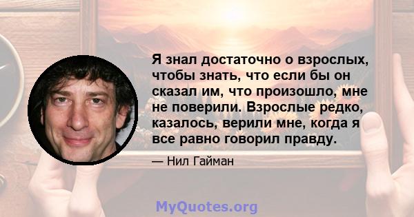 Я знал достаточно о взрослых, чтобы знать, что если бы он сказал им, что произошло, мне не поверили. Взрослые редко, казалось, верили мне, когда я все равно говорил правду.