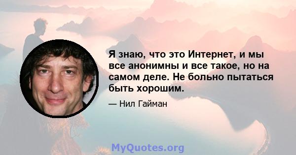 Я знаю, что это Интернет, и мы все анонимны и все такое, но на самом деле. Не больно пытаться быть хорошим.