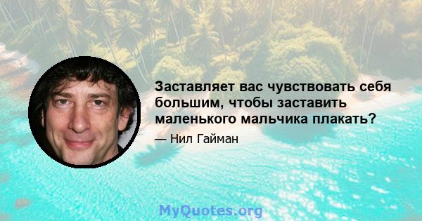 Заставляет вас чувствовать себя большим, чтобы заставить маленького мальчика плакать?