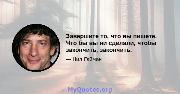 Завершите то, что вы пишете. Что бы вы ни сделали, чтобы закончить, закончить.