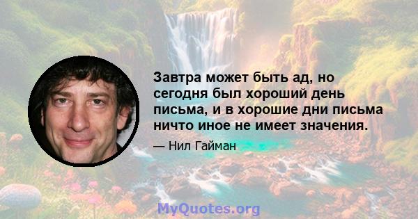 Завтра может быть ад, но сегодня был хороший день письма, и в хорошие дни письма ничто иное не имеет значения.