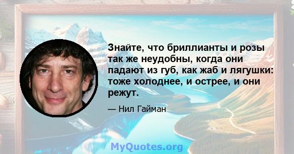 Знайте, что бриллианты и розы так же неудобны, когда они падают из губ, как жаб и лягушки: тоже холоднее, и острее, и они режут.