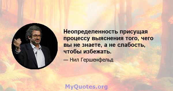 Неопределенность присущая процессу выяснения того, чего вы не знаете, а не слабость, чтобы избежать.