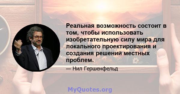 Реальная возможность состоит в том, чтобы использовать изобретательную силу мира для локального проектирования и создания решений местных проблем.