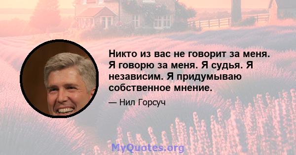 Никто из вас не говорит за меня. Я говорю за меня. Я судья. Я независим. Я придумываю собственное мнение.