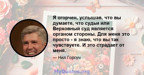 Я огорчен, услышав, что вы думаете, что судьи или Верховный суд является органом стороны. Для меня это просто - я знаю, что вы так чувствуете. И это страдает от меня.