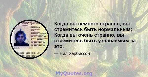 Когда вы немного странно, вы стремитесь быть нормальным; Когда вы очень странно, вы стремитесь быть узнаваемым за это.