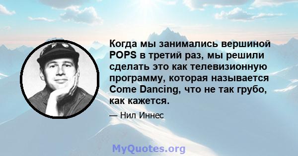 Когда мы занимались вершиной POPS в третий раз, мы решили сделать это как телевизионную программу, которая называется Come Dancing, что не так грубо, как кажется.