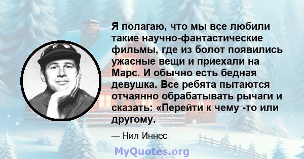 Я полагаю, что мы все любили такие научно-фантастические фильмы, где из болот появились ужасные вещи и приехали на Марс. И обычно есть бедная девушка. Все ребята пытаются отчаянно обрабатывать рычаги и сказать: «Перейти 