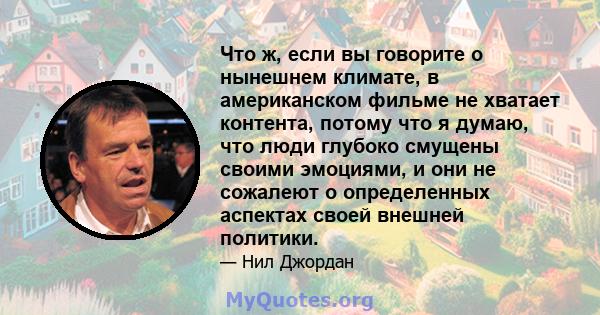 Что ж, если вы говорите о нынешнем климате, в американском фильме не хватает контента, потому что я думаю, что люди глубоко смущены своими эмоциями, и они не сожалеют о определенных аспектах своей внешней политики.