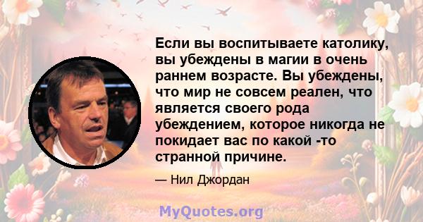 Если вы воспитываете католику, вы убеждены в магии в очень раннем возрасте. Вы убеждены, что мир не совсем реален, что является своего рода убеждением, которое никогда не покидает вас по какой -то странной причине.