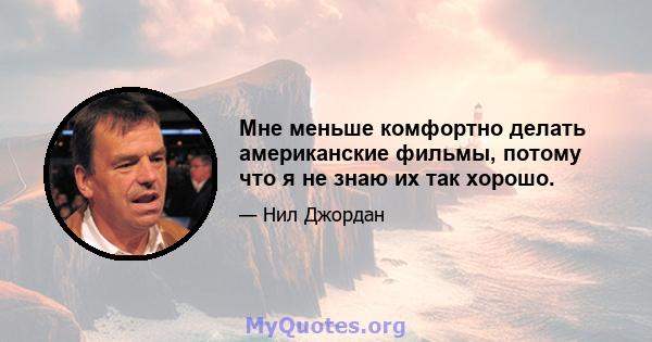 Мне меньше комфортно делать американские фильмы, потому что я не знаю их так хорошо.