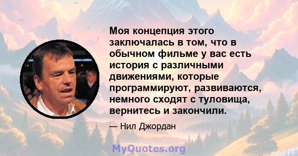 Моя концепция этого заключалась в том, что в обычном фильме у вас есть история с различными движениями, которые программируют, развиваются, немного сходят с туловища, вернитесь и закончили.