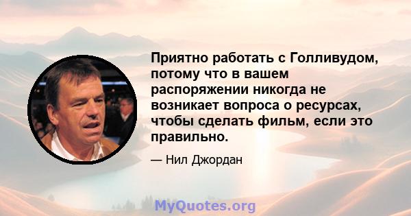 Приятно работать с Голливудом, потому что в вашем распоряжении никогда не возникает вопроса о ресурсах, чтобы сделать фильм, если это правильно.