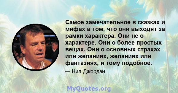 Самое замечательное в сказках и мифах в том, что они выходят за рамки характера. Они не о характере. Они о более простых вещах. Они о основных страхах или желаниях, желаниях или фантазиях, и тому подобное.