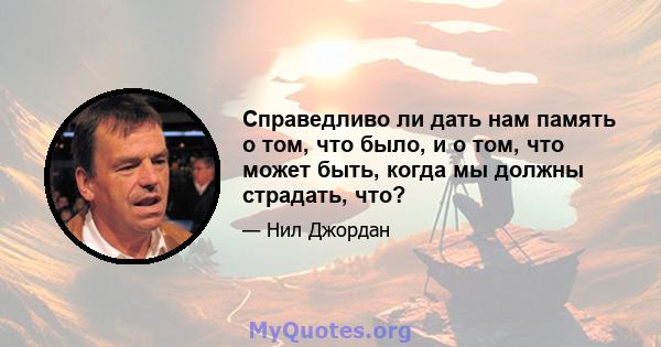 Справедливо ли дать нам память о том, что было, и о том, что может быть, когда мы должны страдать, что?