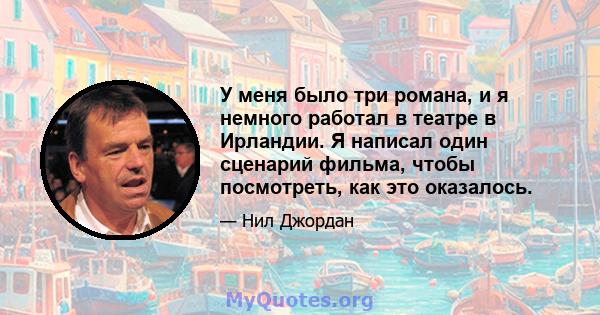 У меня было три романа, и я немного работал в театре в Ирландии. Я написал один сценарий фильма, чтобы посмотреть, как это оказалось.