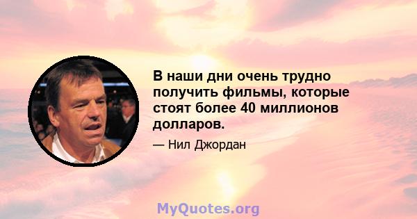 В наши дни очень трудно получить фильмы, которые стоят более 40 миллионов долларов.