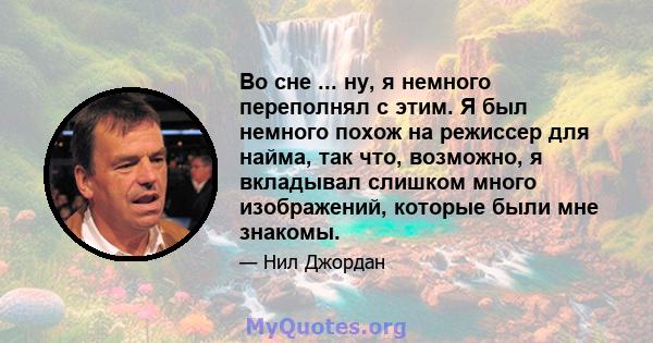 Во сне ... ну, я немного переполнял с этим. Я был немного похож на режиссер для найма, так что, возможно, я вкладывал слишком много изображений, которые были мне знакомы.