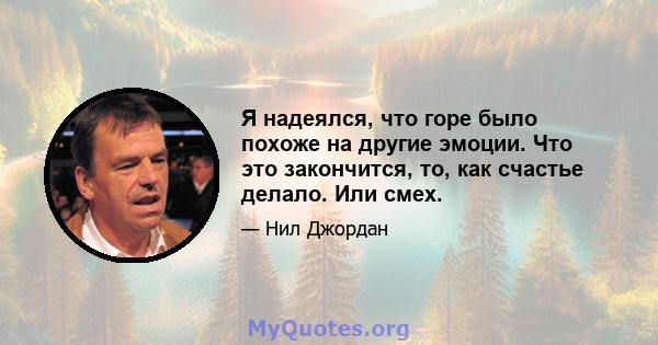 Я надеялся, что горе было похоже на другие эмоции. Что это закончится, то, как счастье делало. Или смех.