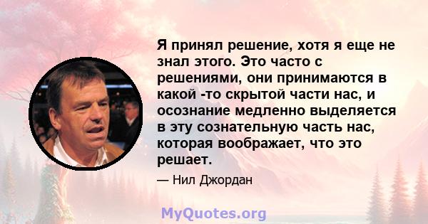 Я принял решение, хотя я еще не знал этого. Это часто с решениями, они принимаются в какой -то скрытой части нас, и осознание медленно выделяется в эту сознательную часть нас, которая воображает, что это решает.