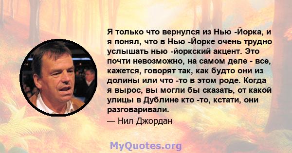 Я только что вернулся из Нью -Йорка, и я понял, что в Нью -Йорке очень трудно услышать нью -йоркский акцент. Это почти невозможно, на самом деле - все, кажется, говорят так, как будто они из долины или что -то в этом