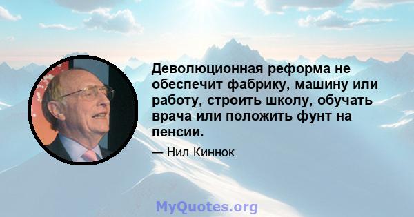 Деволюционная реформа не обеспечит фабрику, машину или работу, строить школу, обучать врача или положить фунт на пенсии.