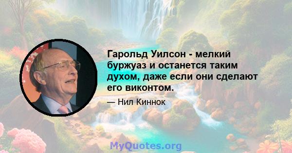 Гарольд Уилсон - мелкий буржуаз и останется таким духом, даже если они сделают его виконтом.