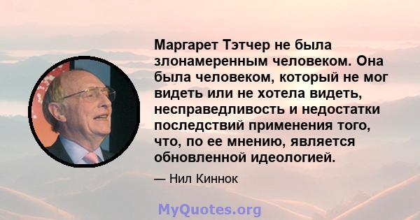 Маргарет Тэтчер не была злонамеренным человеком. Она была человеком, который не мог видеть или не хотела видеть, несправедливость и недостатки последствий применения того, что, по ее мнению, является обновленной