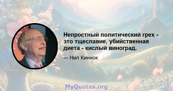 Непростный политический грех - это тщеславие, убийственная диета - кислый виноград.