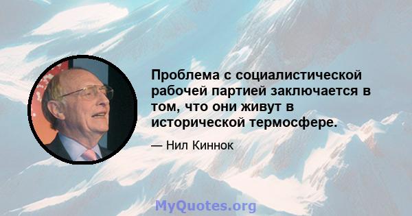 Проблема с социалистической рабочей партией заключается в том, что они живут в исторической термосфере.