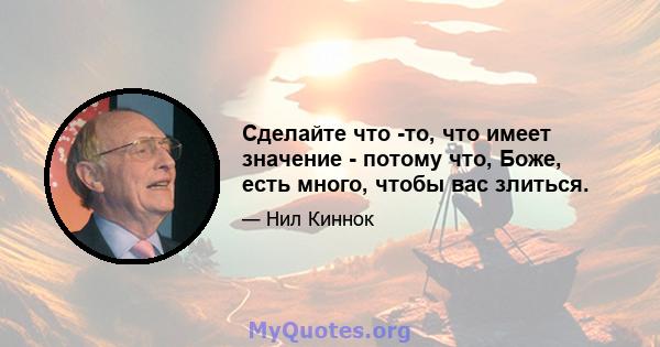 Сделайте что -то, что имеет значение - потому что, Боже, есть много, чтобы вас злиться.