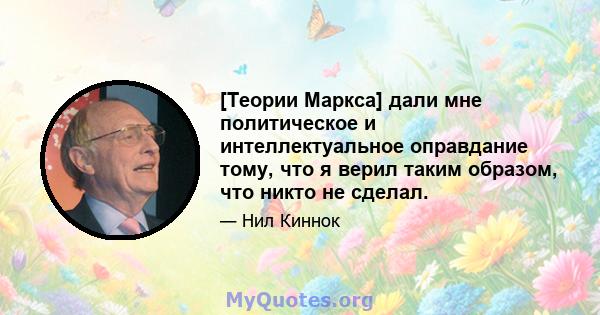 [Теории Маркса] дали мне политическое и интеллектуальное оправдание тому, что я верил таким образом, что никто не сделал.