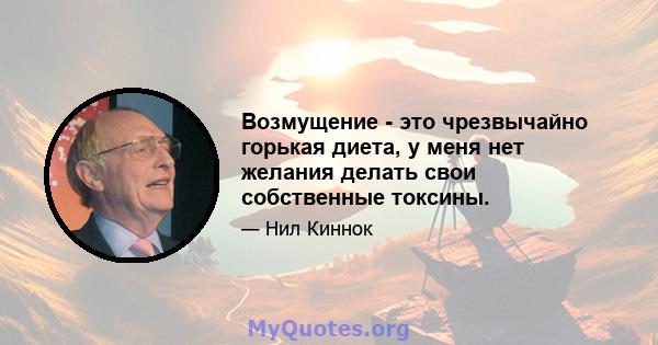 Возмущение - это чрезвычайно горькая диета, у меня нет желания делать свои собственные токсины.