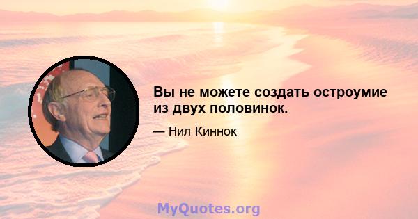 Вы не можете создать остроумие из двух половинок.