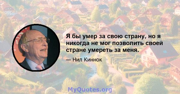 Я бы умер за свою страну, но я никогда не мог позволить своей стране умереть за меня.