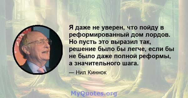 Я даже не уверен, что пойду в реформированный дом лордов. Но пусть это выразил так, решение было бы легче, если бы не было даже полной реформы, а значительного шага.