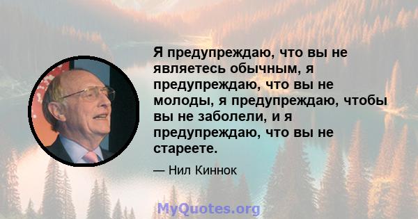 Я предупреждаю, что вы не являетесь обычным, я предупреждаю, что вы не молоды, я предупреждаю, чтобы вы не заболели, и я предупреждаю, что вы не стареете.