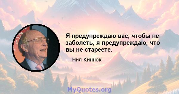 Я предупреждаю вас, чтобы не заболеть, я предупреждаю, что вы не стареете.