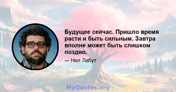 Будущее сейчас. Пришло время расти и быть сильным. Завтра вполне может быть слишком поздно.